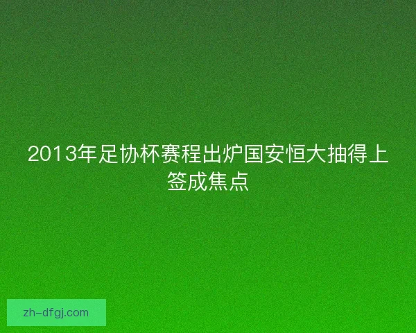 2013年足协杯赛程出炉国安恒大抽得上签成焦点