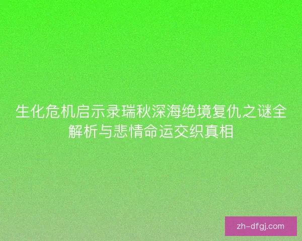 生化危机启示录瑞秋深海绝境复仇之谜全解析与悲情命运交织真相