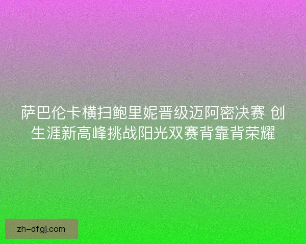 萨巴伦卡横扫鲍里妮晋级迈阿密决赛 创生涯新高峰挑战阳光双赛背靠背荣耀