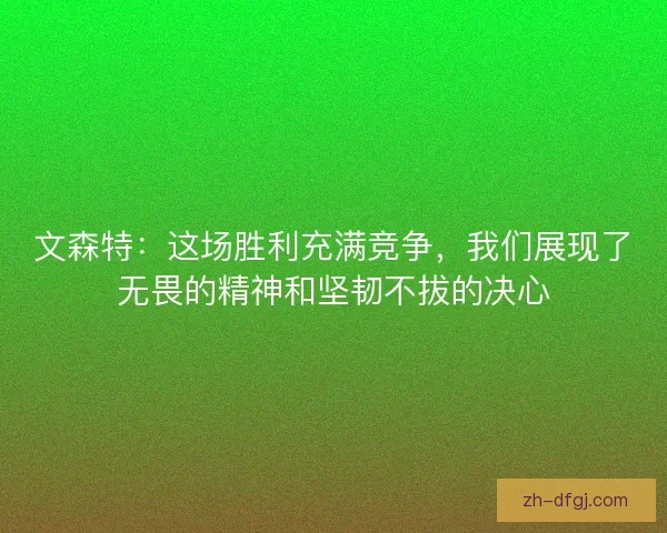 文森特：这场胜利充满竞争，我们展现了无畏的精神和坚韧不拔的决心